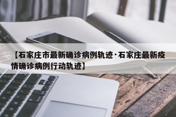 【石家庄市最新确诊病例轨迹·石家庄最新疫情确诊病例行动轨迹】