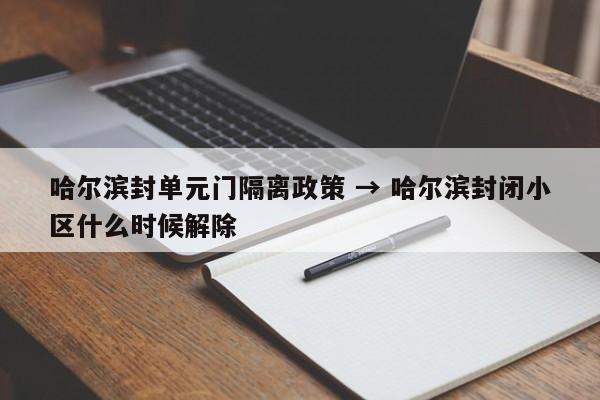 哈尔滨封单元门隔离政策 → 哈尔滨封闭小区什么时候解除