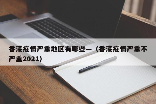 香港疫情严重地区有哪些—(香港疫情严重不严重2021)