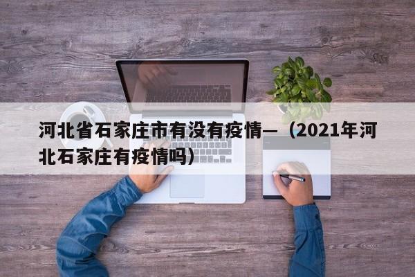 河北省石家庄市有没有疫情—(2021年河北石家庄有疫情吗)