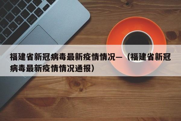 福建省新冠病毒最新疫情情况—(福建省新冠病毒最新疫情情况通报)