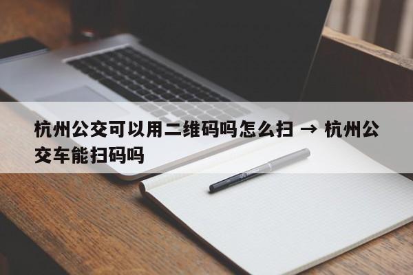 杭州公交可以用二维码吗怎么扫 → 杭州公交车能扫码吗