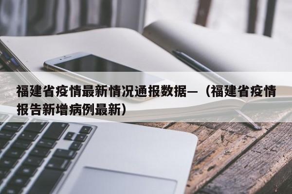 福建省疫情最新情况通报数据—(福建省疫情报告新增病例最新)