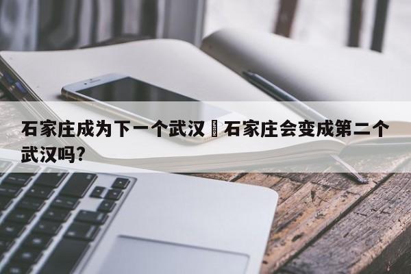 石家庄成为下一个武汉›石家庄会变成第二个武汉吗?