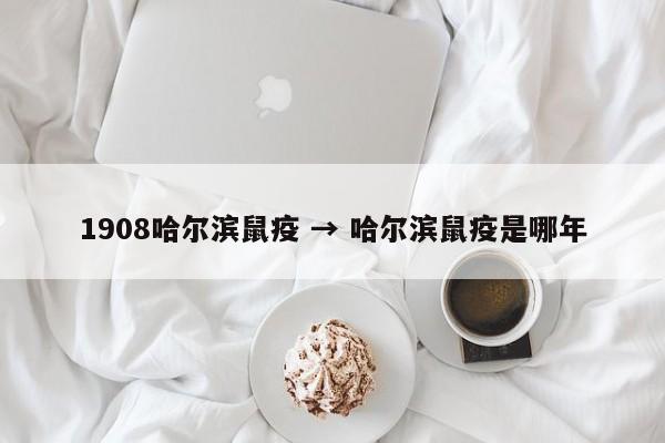 1908哈尔滨鼠疫 → 哈尔滨鼠疫是哪年