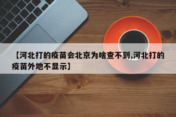 【河北打的疫苗会北京为啥查不到,河北打的疫苗外地不显示】