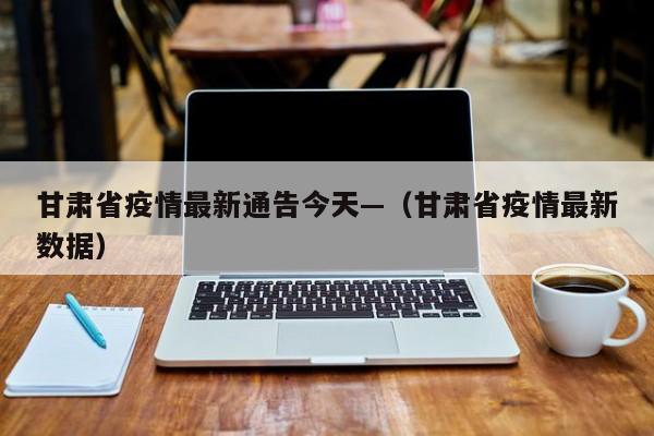 甘肃省疫情最新通告今天—(甘肃省疫情最新数据)