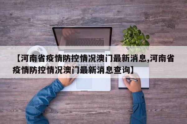 【河南省疫情防控情况澳门最新消息,河南省疫情防控情况澳门最新消息查询】