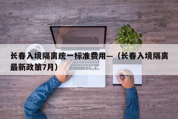 长春入境隔离统一标准费用—(长春入境隔离最新政策7月)