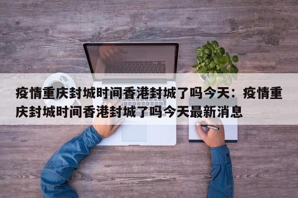 疫情重庆封城时间香港封城了吗今天:疫情重庆封城时间香港封城了吗今天最新消息