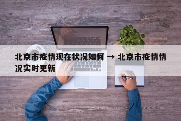 北京市疫情现在状况如何 → 北京市疫情情况实时更新