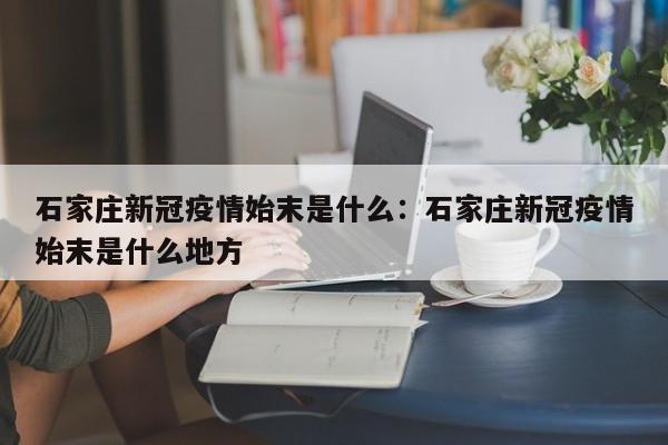 石家庄新冠疫情始末是什么:石家庄新冠疫情始末是什么地方