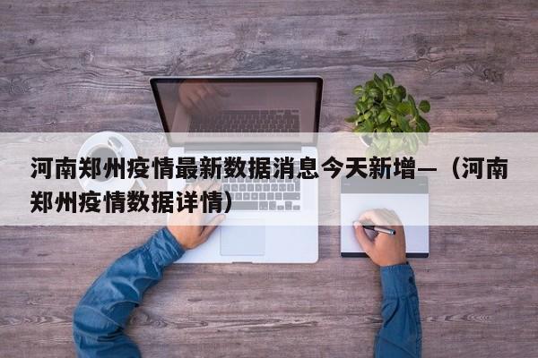 河南郑州疫情最新数据消息今天新增—(河南郑州疫情数据详情)