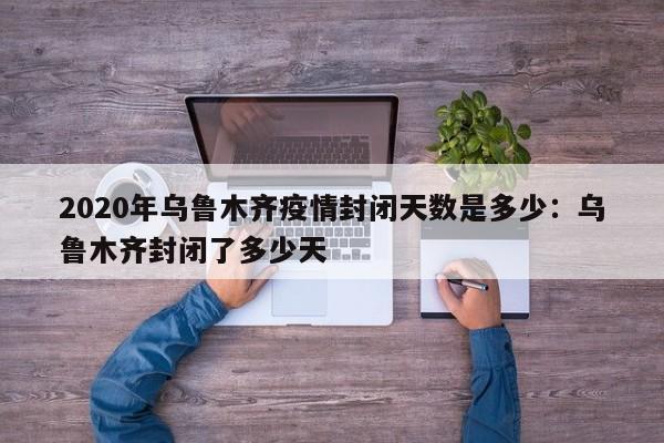 2020年乌鲁木齐疫情封闭天数是多少:乌鲁木齐封闭了多少天