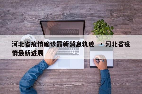 河北省疫情确诊最新消息轨迹 → 河北省疫情最新进展