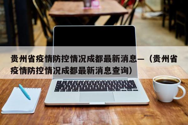 贵州省疫情防控情况成都最新消息—(贵州省疫情防控情况成都最新消息查询)