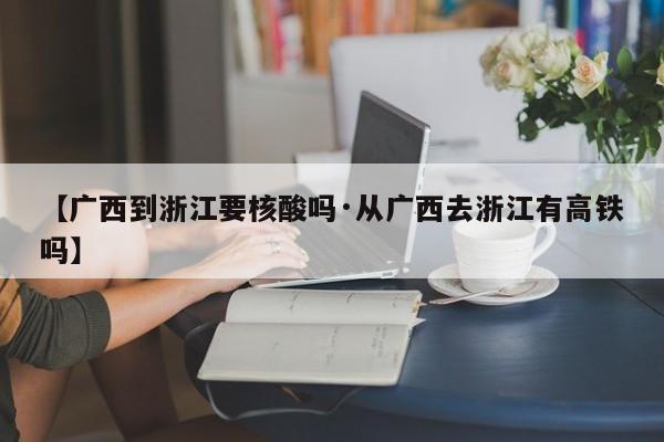 【广西到浙江要核酸吗·从广西去浙江有高铁吗】