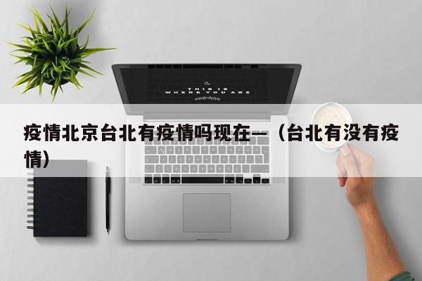 疫情北京台北有疫情吗现在—(台北有没有疫情)