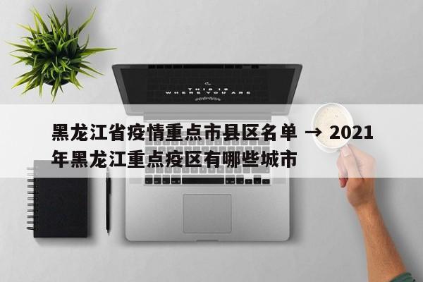 黑龙江省疫情重点市县区名单 → 2021年黑龙江重点疫区有哪些城市