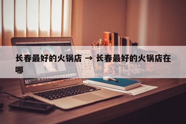长春最好的火锅店 → 长春最好的火锅店在哪