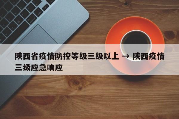 陕西省疫情防控等级三级以上 → 陕西疫情三级应急响应