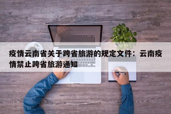 疫情云南省关于跨省旅游的规定文件:云南疫情禁止跨省旅游通知