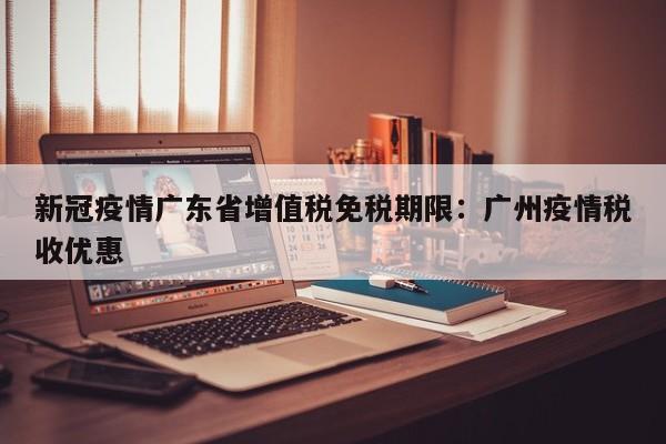 新冠疫情广东省增值税免税期限:广州疫情税收优惠