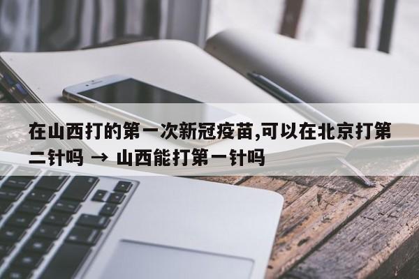 在山西打的第一次新冠疫苗,可以在北京打第二针吗 → 山西能打第一针吗
