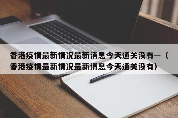 香港疫情最新情况最新消息今天通关没有—(香港疫情最新情况最新消息今天通关没有)