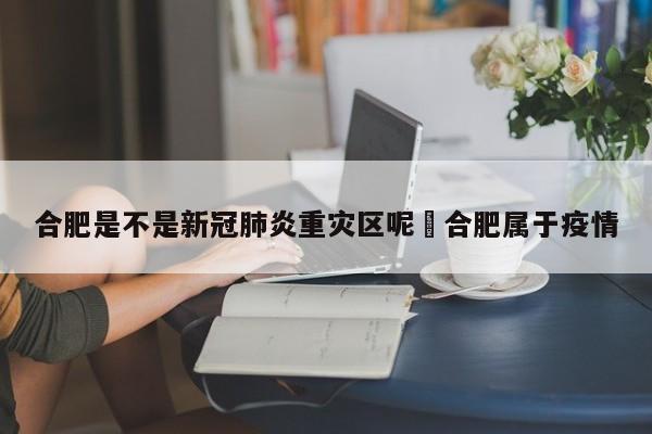 合肥是不是新冠肺炎重灾区呢›合肥属于疫情