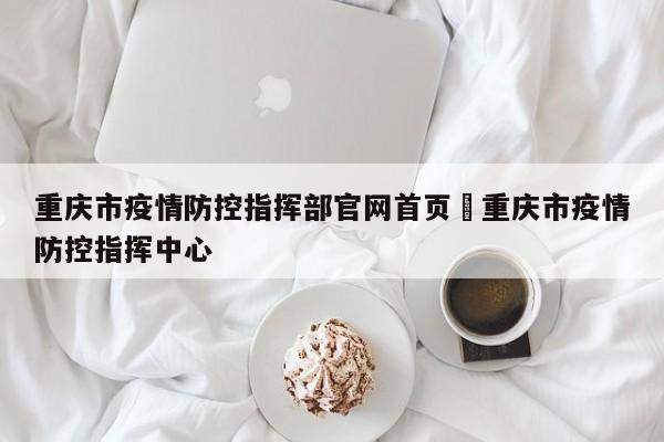 重庆市疫情防控指挥部官网首页›重庆市疫情防控指挥中心