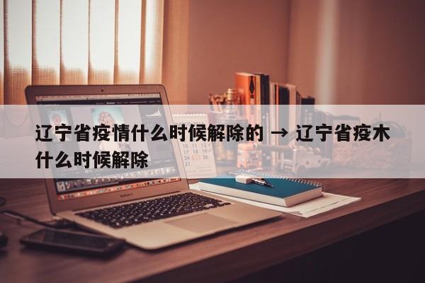 辽宁省疫情什么时候解除的 → 辽宁省疫木什么时候解除