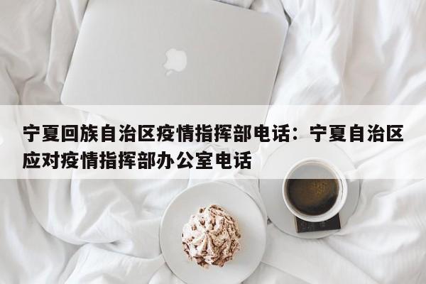 宁夏回族自治区疫情指挥部电话:宁夏自治区应对疫情指挥部办公室电话
