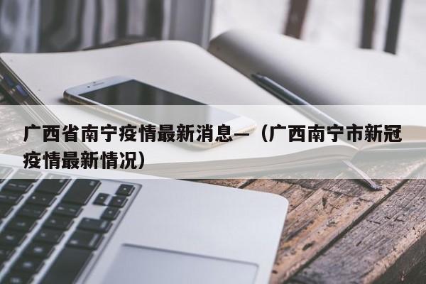 广西省南宁疫情最新消息—(广西南宁市新冠疫情最新情况)
