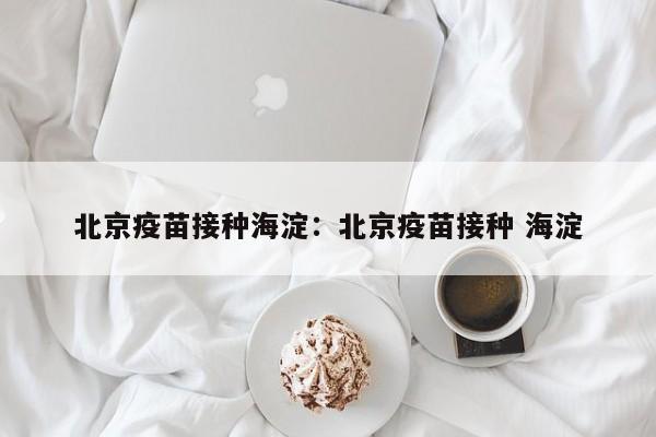 北京疫苗接种海淀:北京疫苗接种 海淀