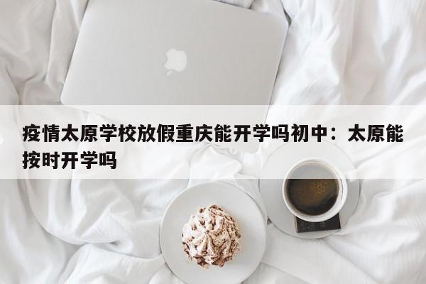 疫情太原学校放假重庆能开学吗初中:太原能按时开学吗