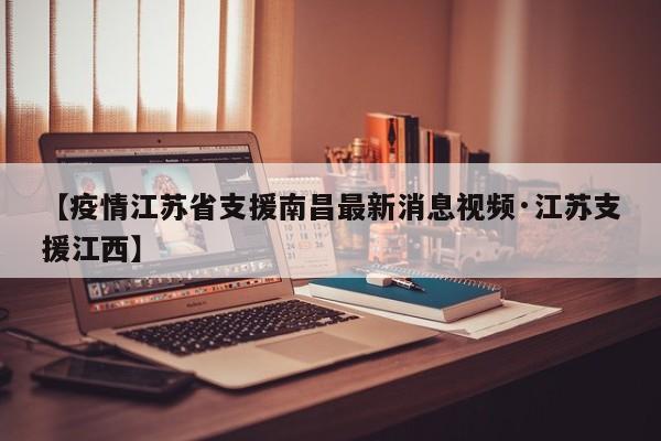 【疫情江苏省支援南昌最新消息视频·江苏支援江西】