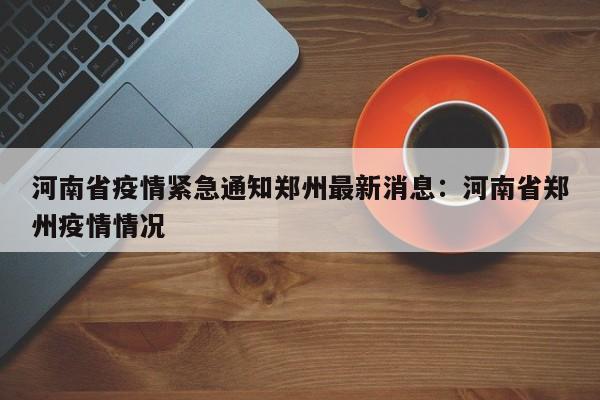河南省疫情紧急通知郑州最新消息:河南省郑州疫情情况