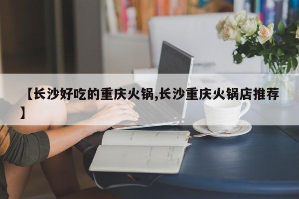 【长沙好吃的重庆火锅,长沙重庆火锅店推荐】