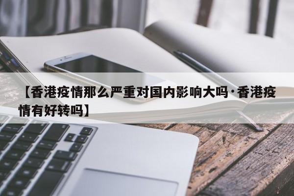 【香港疫情那么严重对国内影响大吗·香港疫情有好转吗】