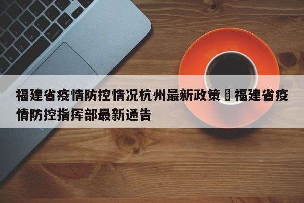 福建省疫情防控情况杭州最新政策›福建省疫情防控指挥部最新通告