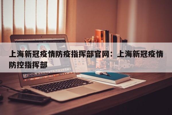 上海新冠疫情防疫指挥部官网:上海新冠疫情防控指挥部
