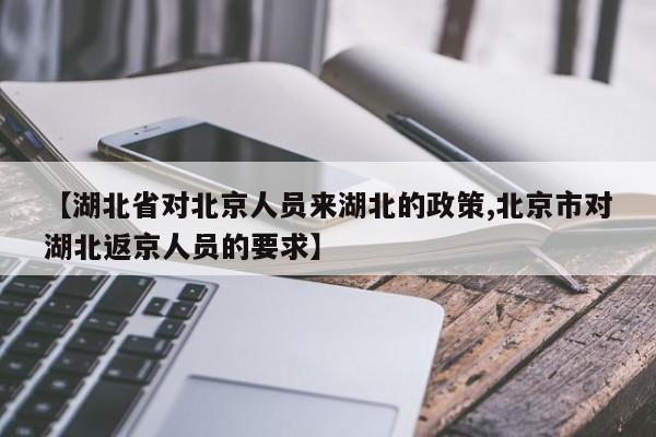 【湖北省对北京人员来湖北的政策,北京市对湖北返京人员的要求】