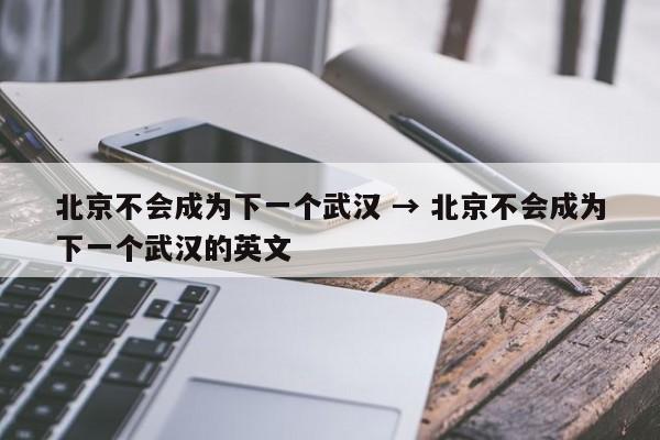 北京不会成为下一个武汉 → 北京不会成为下一个武汉的英文