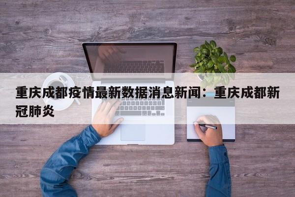 重庆成都疫情最新数据消息新闻:重庆成都新冠肺炎