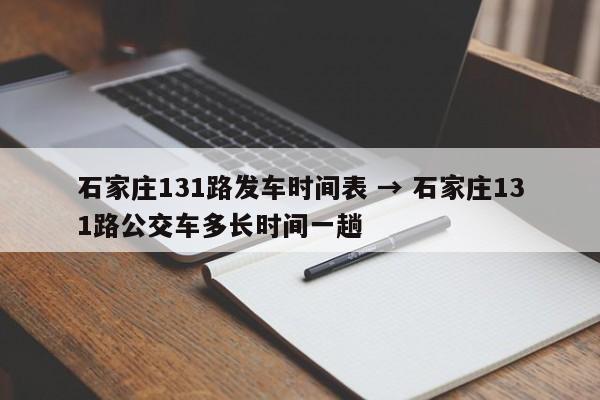 石家庄131路发车时间表 → 石家庄131路公交车多长时间一趟