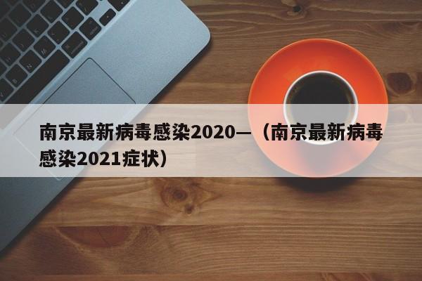 南京最新病毒感染2020—(南京最新病毒感染2021症状)