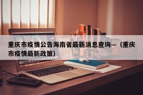 重庆市疫情公告海南省最新消息查询—(重庆市疫情最新政策)