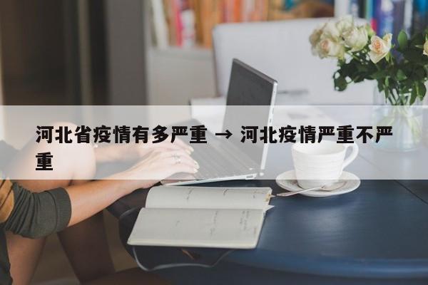 河北省疫情有多严重 → 河北疫情严重不严重