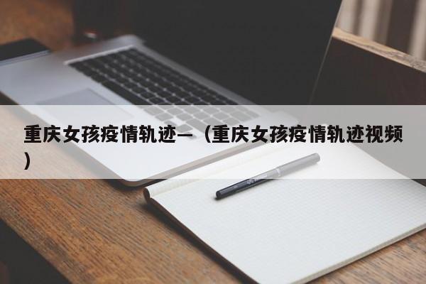 重庆女孩疫情轨迹—(重庆女孩疫情轨迹视频)